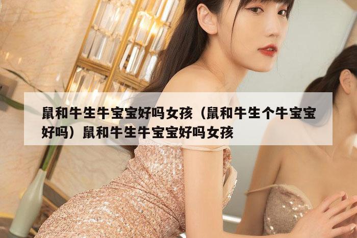 鼠和牛生牛宝宝好吗女孩（鼠和牛生个牛宝宝好吗）鼠和牛生牛宝宝好吗女孩